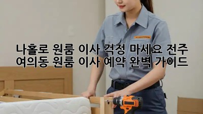 나홀로 원룸 이사? 걱정 마세요! 전주 여의동 원룸 이사 예약 완벽 가이드